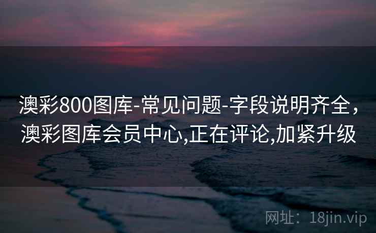 澳彩800图库-常见问题-字段说明齐全，澳彩图库会员中心,正在评论,加紧升级