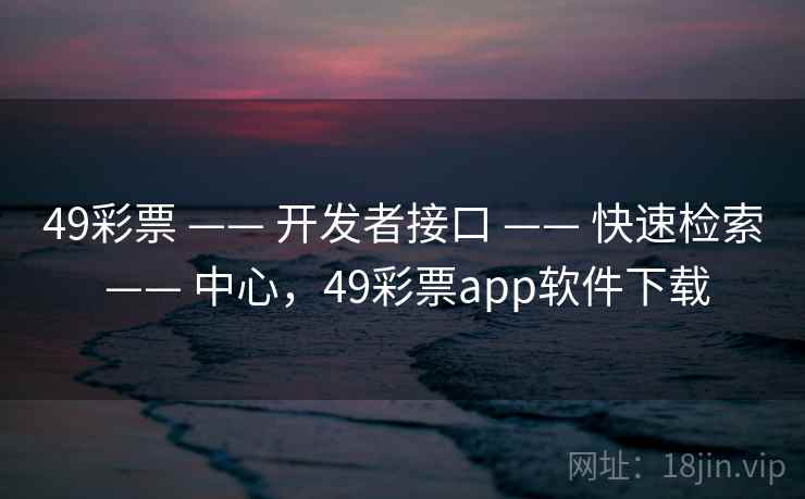 49彩票 —— 开发者接口 —— 快速检索 —— 中心，49彩票app软件下载