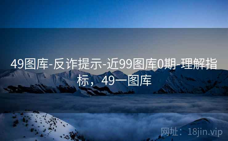49图库-反诈提示-近99图库0期-理解指标，49一图库