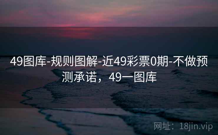 49图库-规则图解-近49彩票0期-不做预测承诺，49一图库