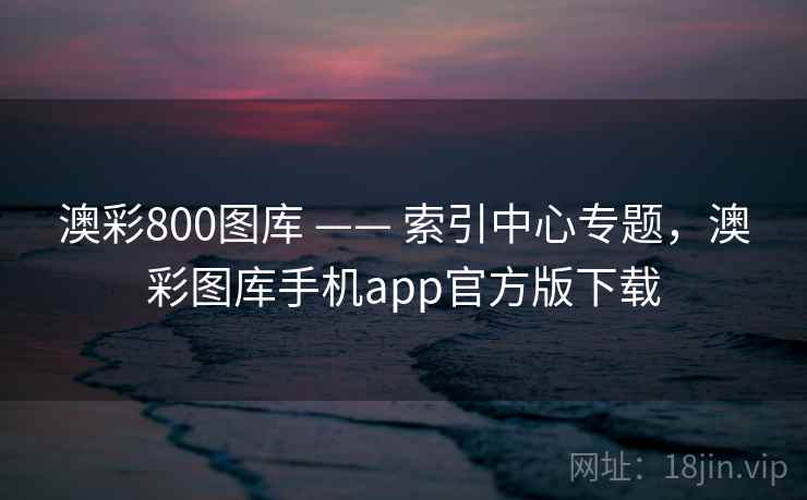 澳彩800图库 —— 索引中心专题，澳彩图库手机app官方版下载