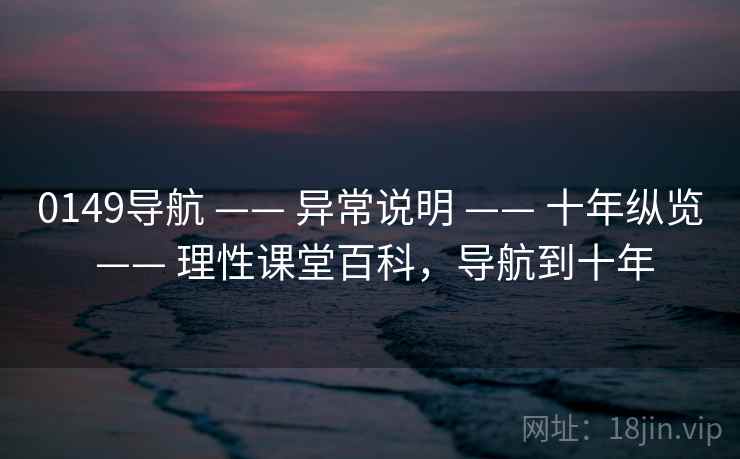 0149导航 —— 异常说明 —— 十年纵览 —— 理性课堂百科，导航到十年