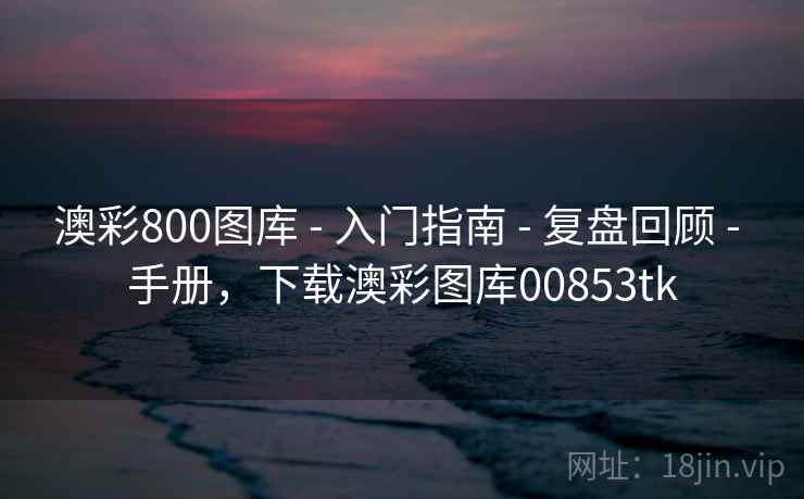 澳彩800图库 - 入门指南 - 复盘回顾 - 手册，下载澳彩图库00853tk