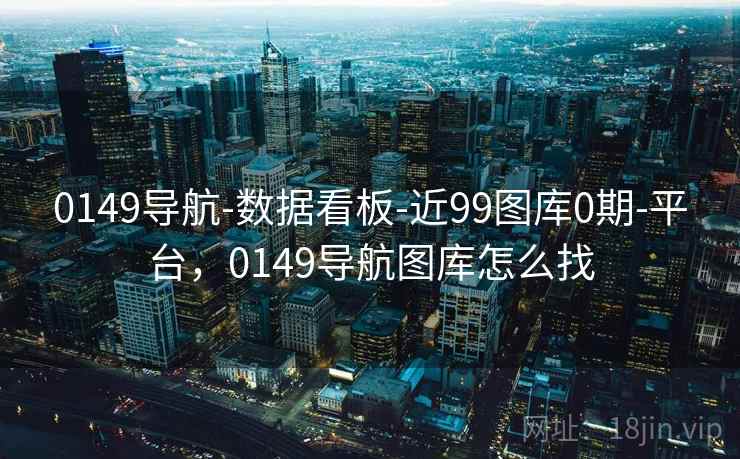 0149导航-数据看板-近99图库0期-平台，0149导航图库怎么找