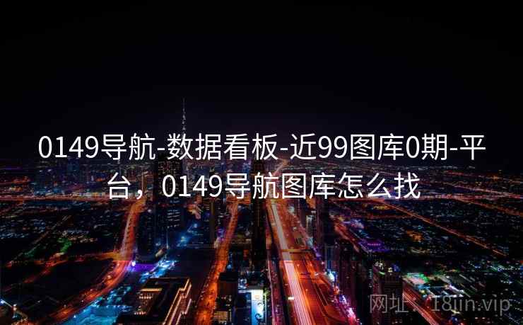 0149导航-数据看板-近99图库0期-平台，0149导航图库怎么找