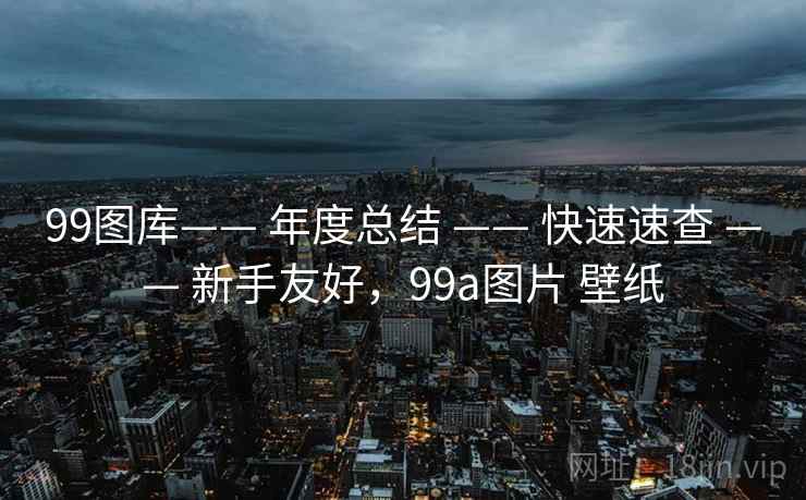 99图库—— 年度总结 —— 快速速查 —— 新手友好，99a图片 壁纸