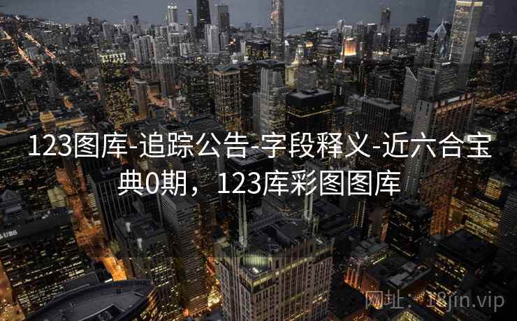 123图库-追踪公告-字段释义-近六合宝典0期，123库彩图图库
