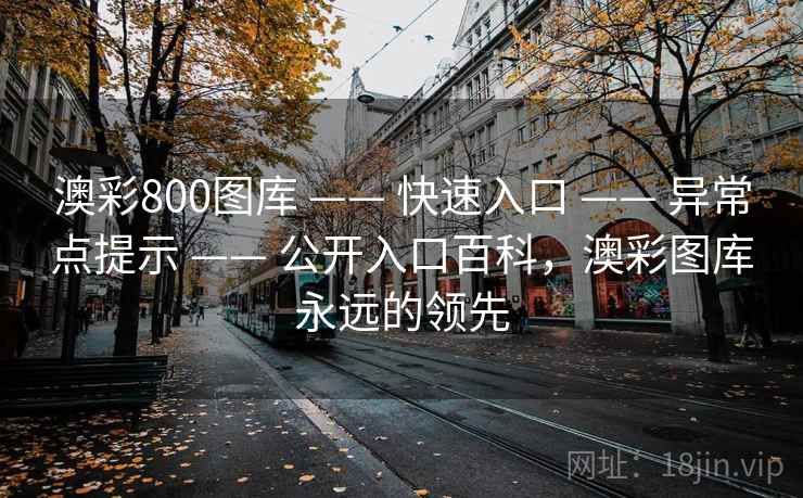 澳彩800图库 —— 快速入口 —— 异常点提示 —— 公开入口百科，澳彩图库永远的领先