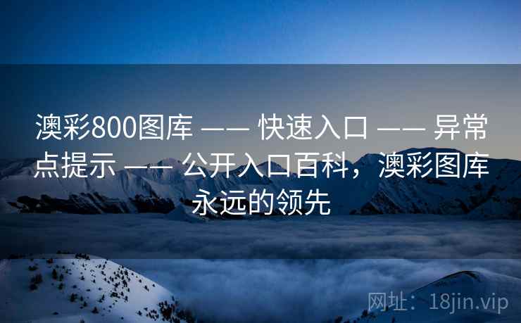 澳彩800图库 —— 快速入口 —— 异常点提示 —— 公开入口百科，澳彩图库永远的领先